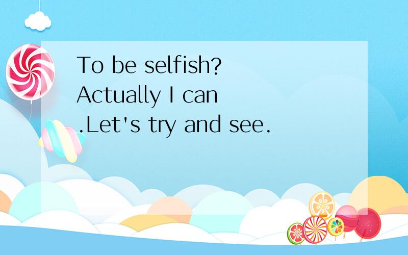 To be selfish?Actually I can.Let's try and see.