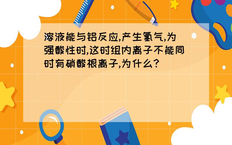 溶液能与铝反应,产生氢气,为强酸性时,这时组内离子不能同时有硝酸根离子,为什么?