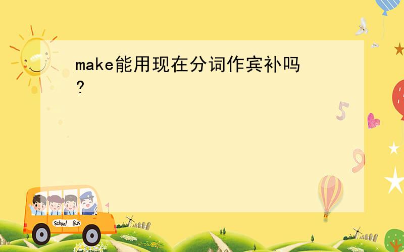 make能用现在分词作宾补吗?