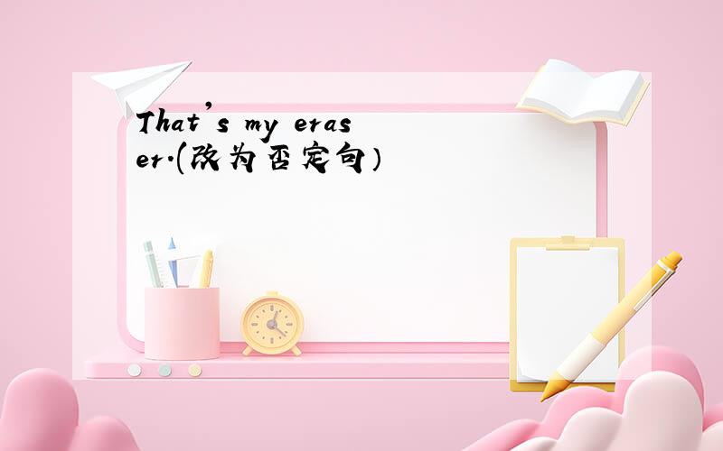 That's my eraser.(改为否定句）