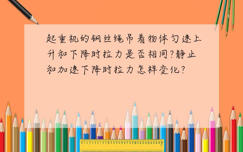 起重机的钢丝绳吊着物体匀速上升和下降时拉力是否相同?静止和加速下降时拉力怎样变化?