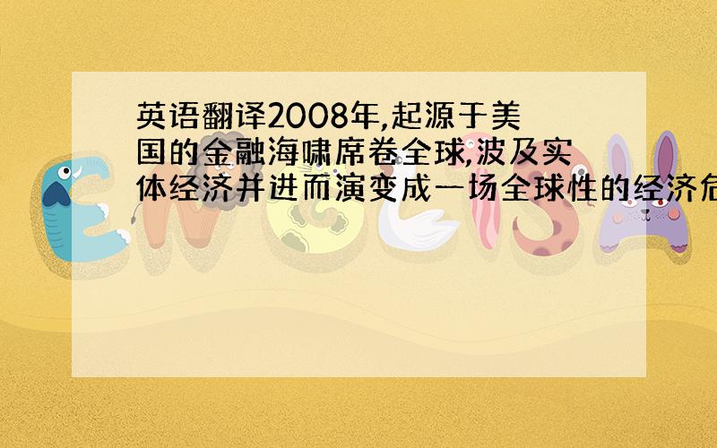 英语翻译2008年,起源于美国的金融海啸席卷全球,波及实体经济并进而演变成一场全球性的经济危机,号称“世界工厂”的东莞自