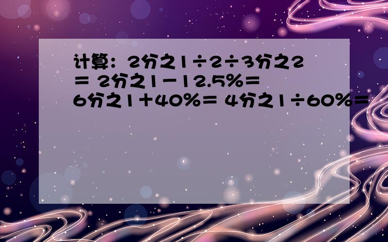 计算：2分之1÷2÷3分之2＝ 2分之1－12.5％＝ 6分之1＋40％＝ 4分之1÷60％＝