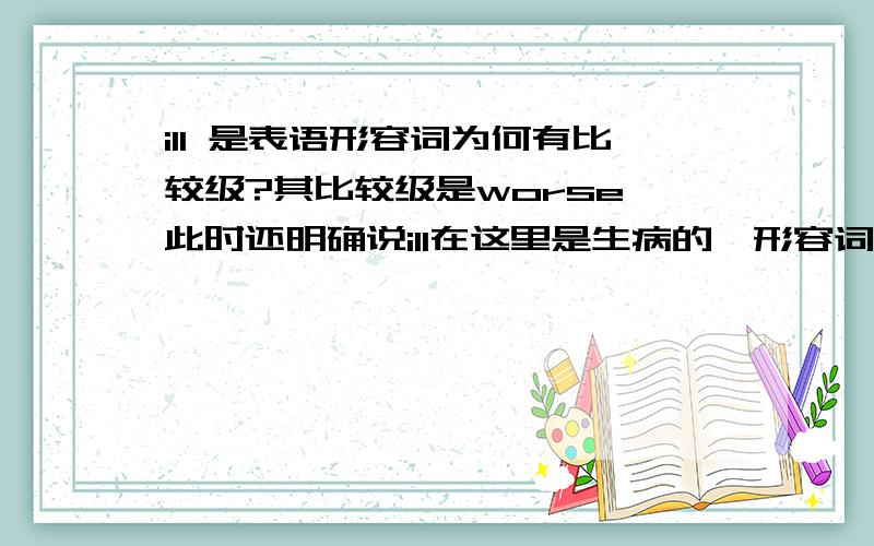 ill 是表语形容词为何有比较级?其比较级是worse,此时还明确说ill在这里是生病的,形容词词性,为什么?