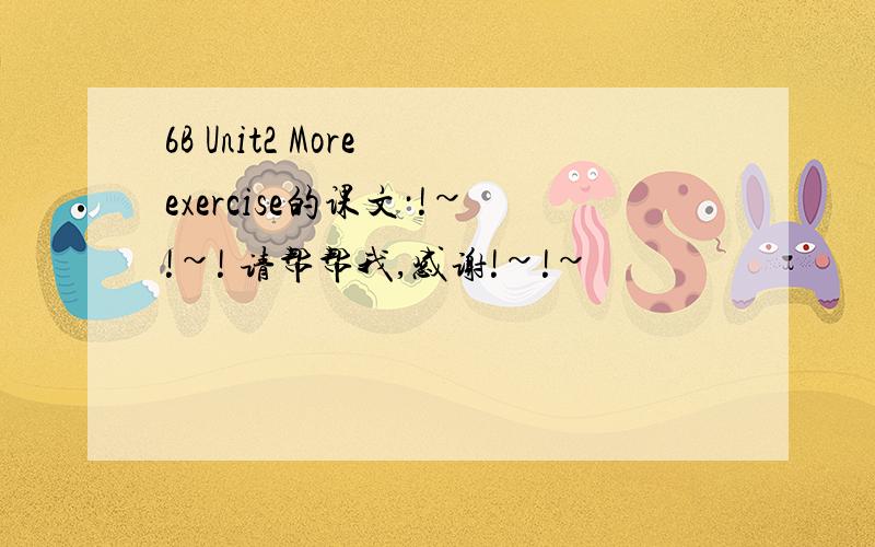 6B Unit2 More exercise的课文·!~!~! 请帮帮我,感谢!~!~