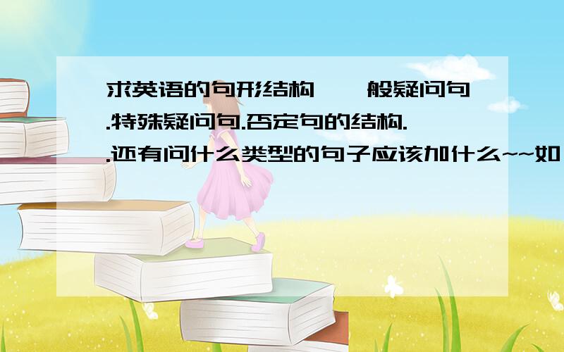 求英语的句形结构,一般疑问句.特殊疑问句.否定句的结构..还有问什么类型的句子应该加什么~~如：Play “the”pi