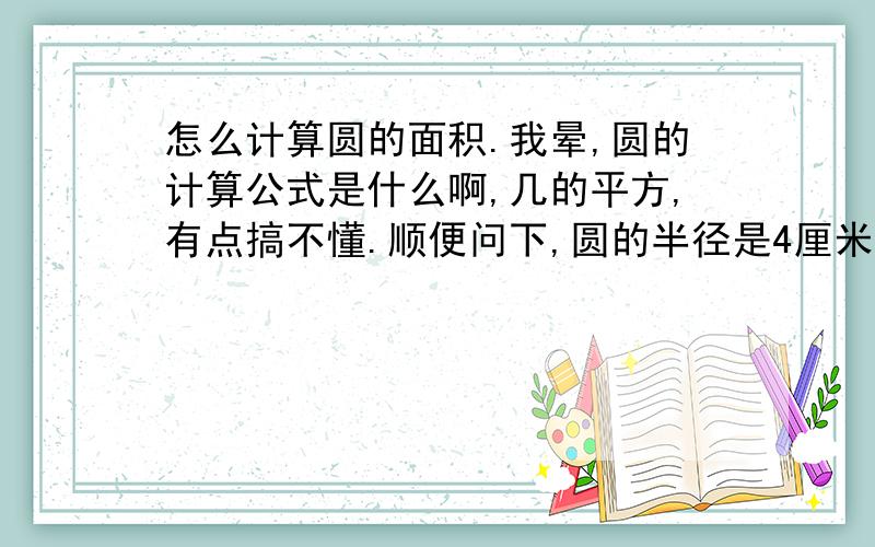 怎么计算圆的面积.我晕,圆的计算公式是什么啊,几的平方,有点搞不懂.顺便问下,圆的半径是4厘米,他的面积是不是50.24