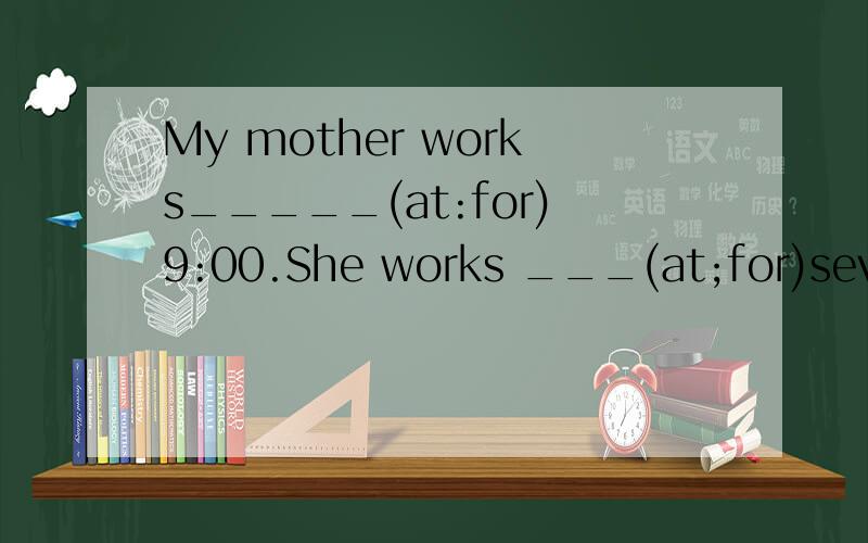 My mother works_____(at:for)9:00.She works ___(at;for)seven