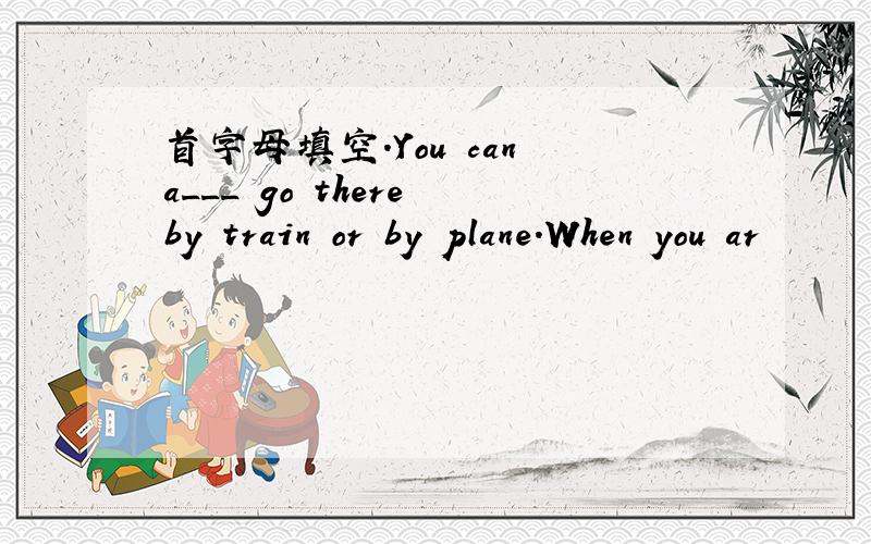 首字母填空.You can a___ go there by train or by plane.When you ar