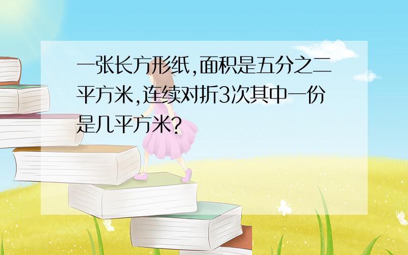 一张长方形纸,面积是五分之二平方米,连续对折3次其中一份是几平方米?