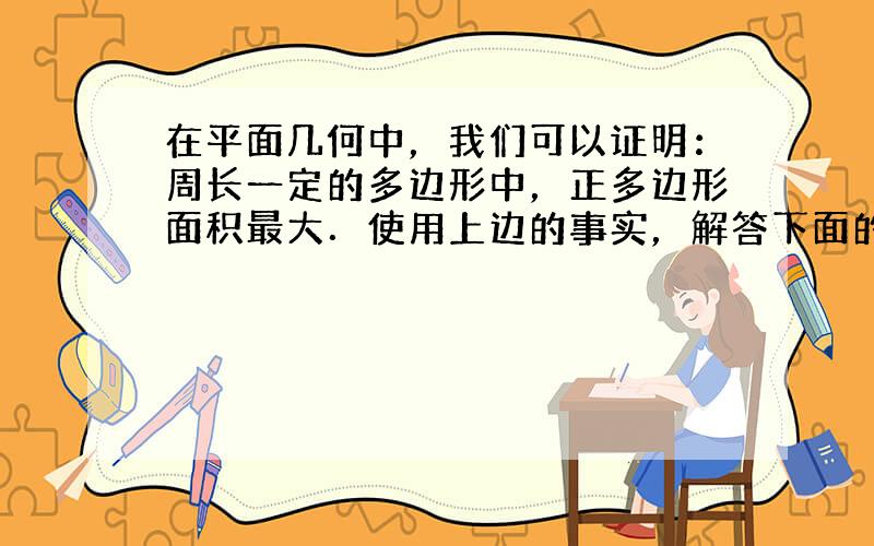 在平面几何中，我们可以证明：周长一定的多边形中，正多边形面积最大．使用上边的事实，解答下面的问题：