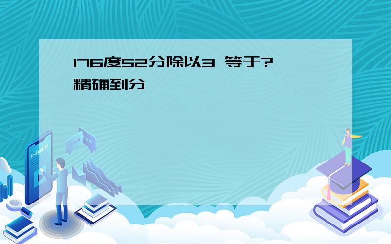 176度52分除以3 等于?精确到分