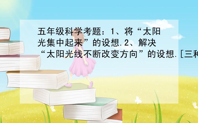 五年级科学考题：1、将“太阳光集中起来”的设想.2、解决“太阳光线不断改变方向”的设想.[三种答法!]