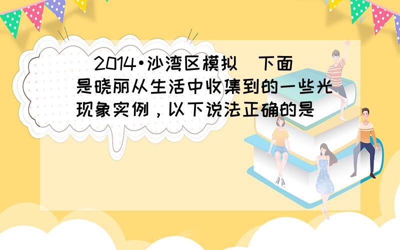 （2014•沙湾区模拟）下面是晓丽从生活中收集到的一些光现象实例，以下说法正确的是（　　）