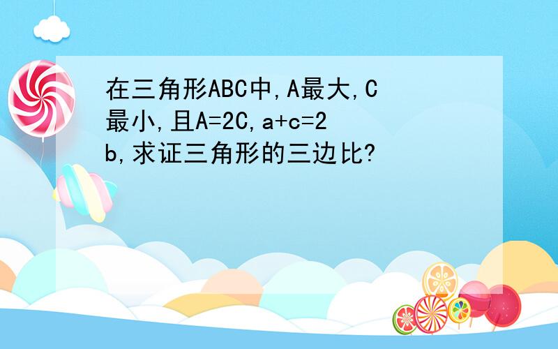 在三角形ABC中,A最大,C最小,且A=2C,a+c=2b,求证三角形的三边比?