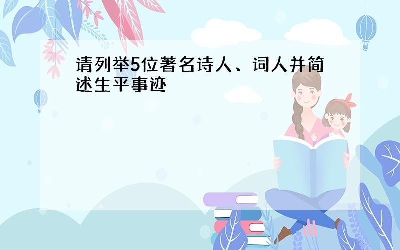 请列举5位著名诗人、词人并简述生平事迹