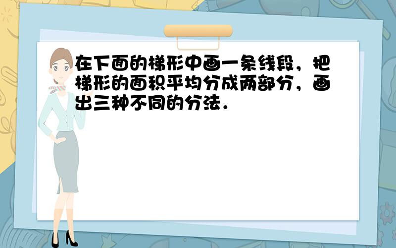 在下面的梯形中画一条线段，把梯形的面积平均分成两部分，画出三种不同的分法．