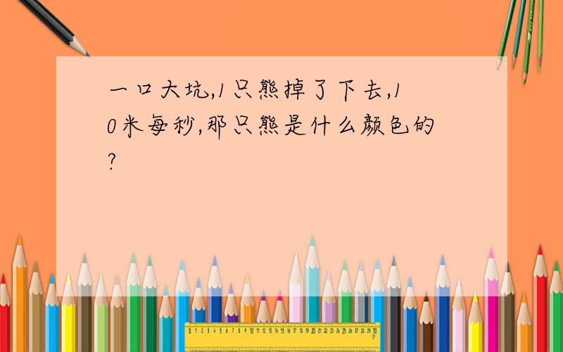 一口大坑,1只熊掉了下去,10米每秒,那只熊是什么颜色的?