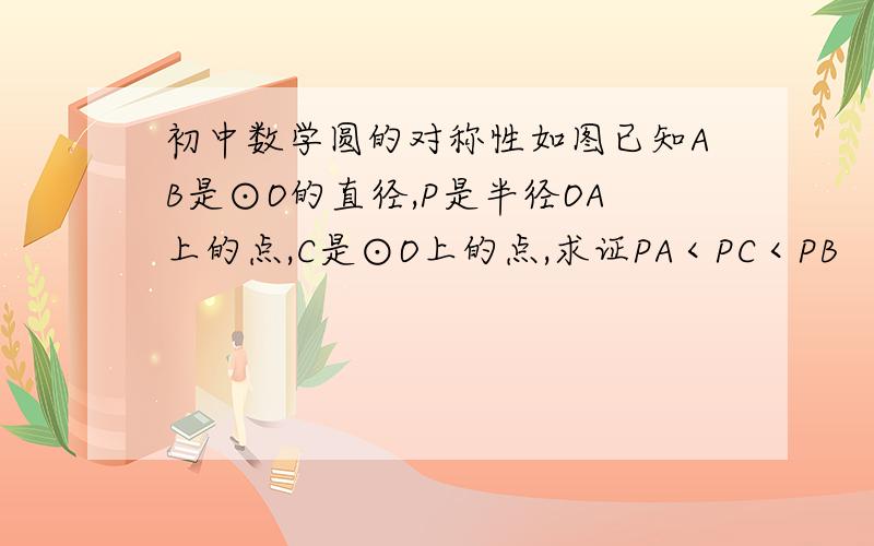 初中数学圆的对称性如图已知AB是⊙O的直径,P是半径OA上的点,C是⊙O上的点,求证PA＜PC＜PB