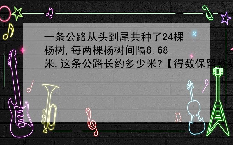 一条公路从头到尾共种了24棵杨树,每两棵杨树间隔8.68米,这条公路长约多少米?【得数保留整数】