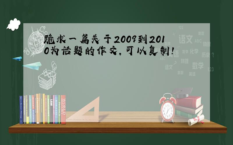 跪求一篇关于2009到2010为话题的作文,可以复制!