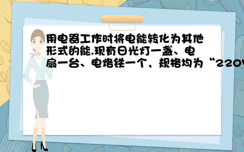 用电器工作时将电能转化为其他形式的能.现有日光灯一盏、电扇一台、电烙铁一个，规格均为“220V、60W”.若将它们同时接