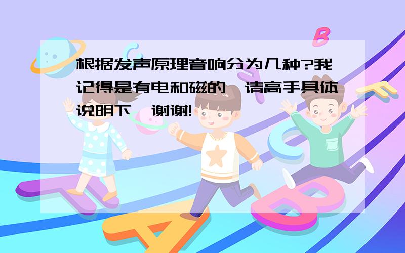 根据发声原理音响分为几种?我记得是有电和磁的,请高手具体说明下,谢谢!