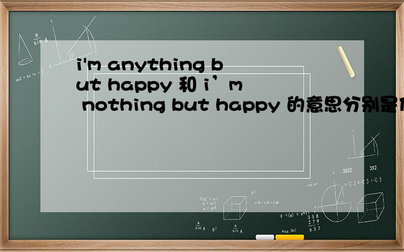 i'm anything but happy 和 i’m nothing but happy 的意思分别是什么?