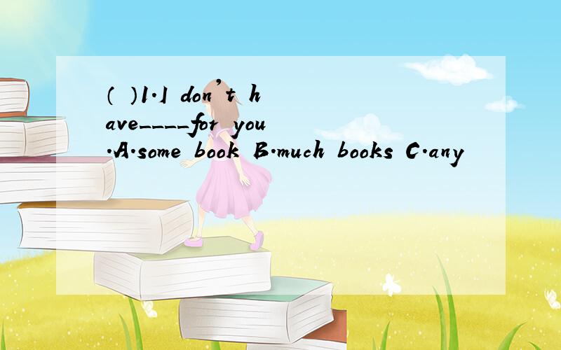 （ ）1.I don't have____for you.A.some book B.much books C.any