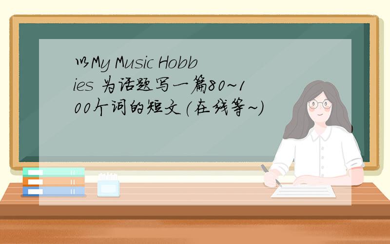 以My Music Hobbies 为话题写一篇80~100个词的短文(在线等~)