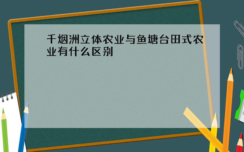 千烟洲立体农业与鱼塘台田式农业有什么区别