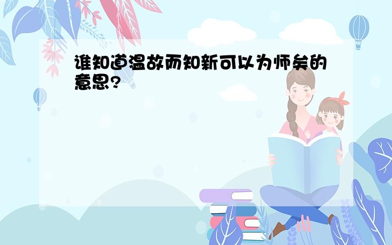 谁知道温故而知新可以为师矣的意思?