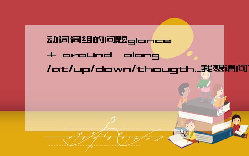 动词词组的问题glance + around、along/at/up/down/thougth...我想请问下大家在记动