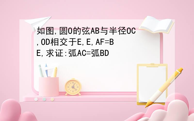 如图,圆O的弦AB与半径OC,OD相交于E,E,AF=BE,求证:弧AC=弧BD