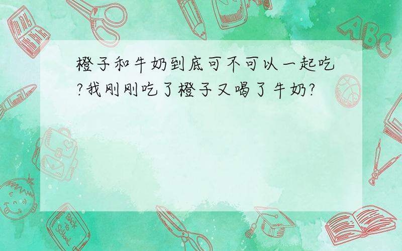 橙子和牛奶到底可不可以一起吃?我刚刚吃了橙子又喝了牛奶?