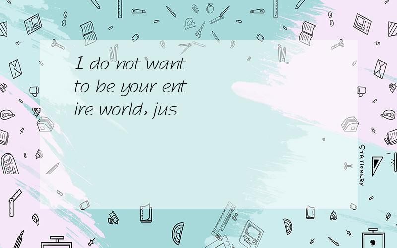 I do not want to be your entire world,jus