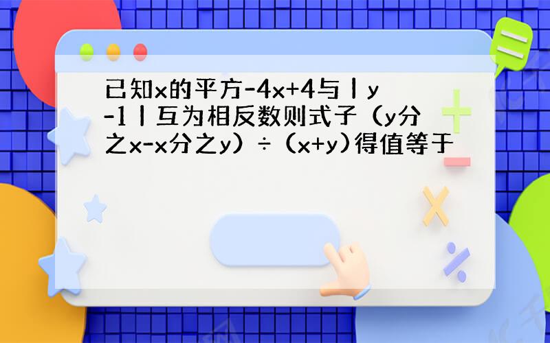 已知x的平方-4x+4与丨y-1丨互为相反数则式子（y分之x-x分之y）÷（x+y)得值等于