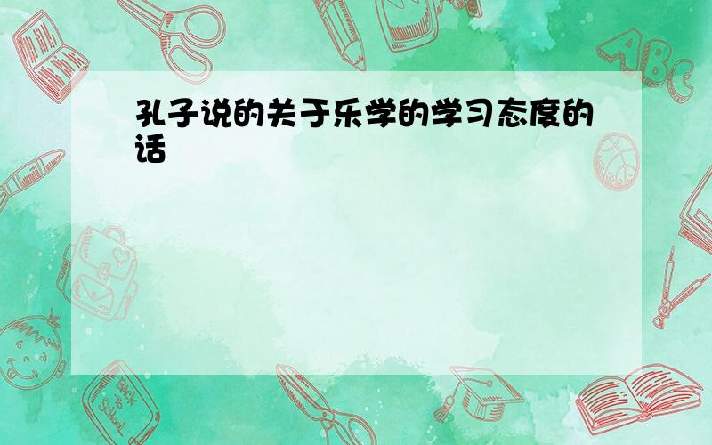 孔子说的关于乐学的学习态度的话