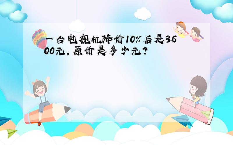 一台电视机降价10%后是3600元,原价是多少元?