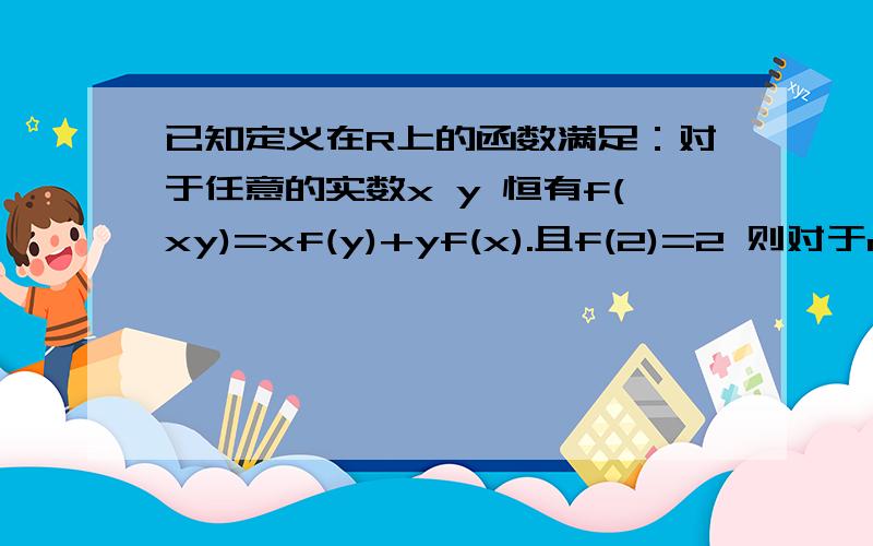 已知定义在R上的函数满足：对于任意的实数x y 恒有f(xy)=xf(y)+yf(x).且f(2)=2 则对于n属于正整