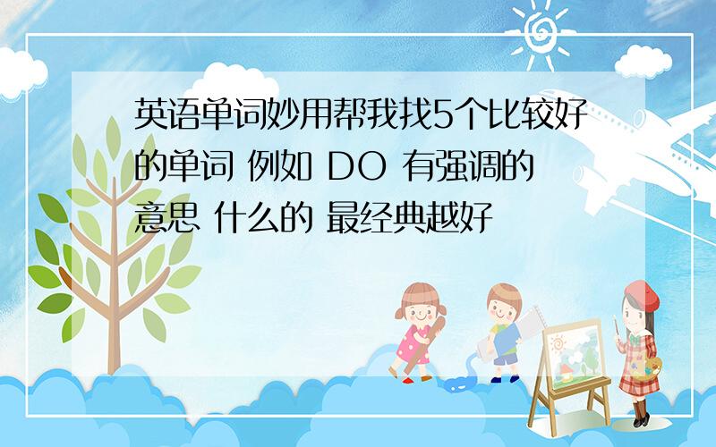 英语单词妙用帮我找5个比较好的单词 例如 DO 有强调的意思 什么的 最经典越好