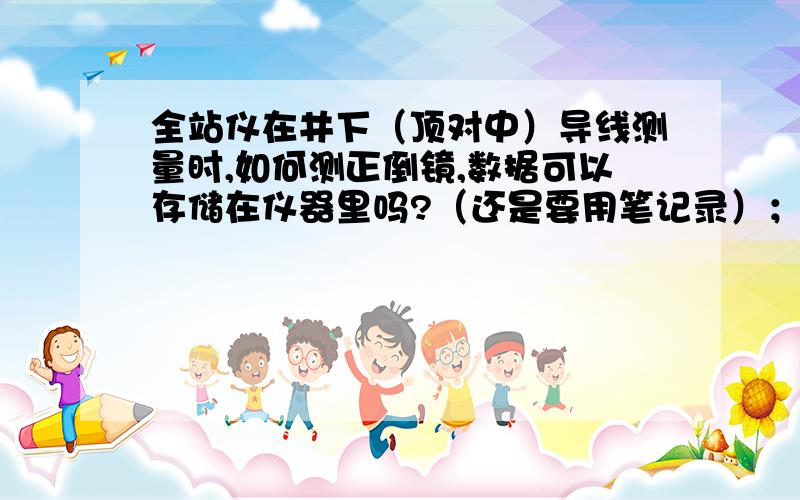 全站仪在井下（顶对中）导线测量时,如何测正倒镜,数据可以存储在仪器里吗?（还是要用笔记录）；