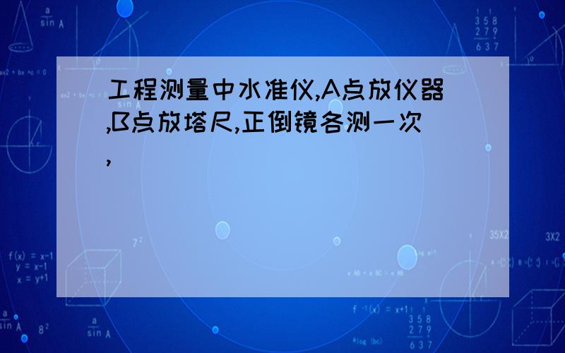 工程测量中水准仪,A点放仪器,B点放塔尺,正倒镜各测一次,