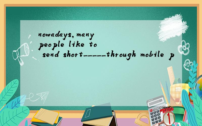 nowadays,many people like to send short_____through mobile p