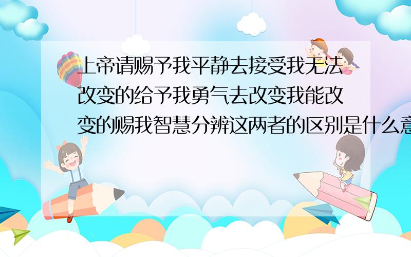 上帝请赐予我平静去接受我无法改变的给予我勇气去改变我能改变的赐我智慧分辨这两者的区别是什么意思!