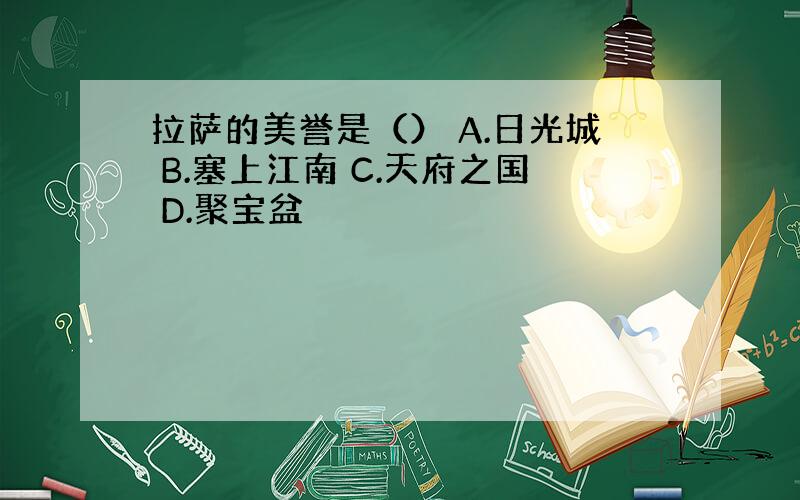 拉萨的美誉是（） A.日光城 B.塞上江南 C.天府之国 D.聚宝盆