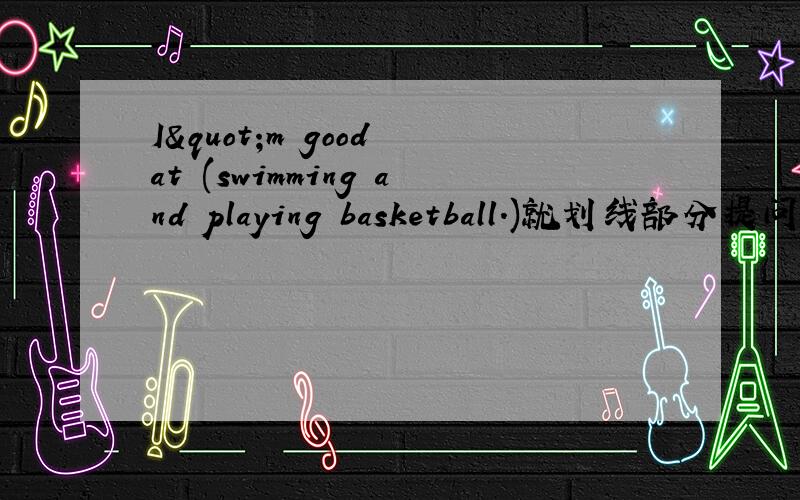 I"m good at (swimming and playing basketball.)就划线部分提问