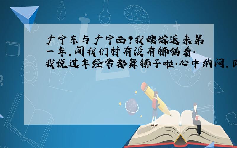 广宁东与广宁西?我嫂嫁返来第一年,间我们村有没有狮猫看.我说过年经常都舞狮子啦.心中纳闷,同是土生土长广宁人,咋叫法如此