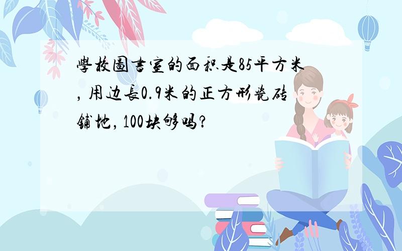 学校图书室的面积是85平方米，用边长0.9米的正方形瓷砖铺地，100块够吗？