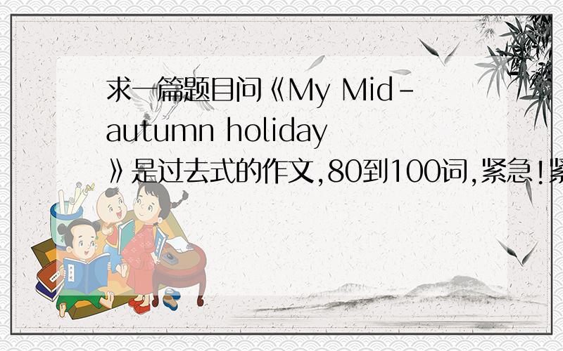 求一篇题目问《My Mid-autumn holiday》是过去式的作文,80到100词,紧急!紧急!